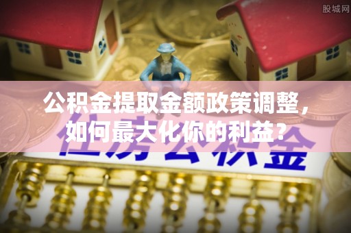 昆都仑公积金提取金额政策调整，如何最大化你的利益？