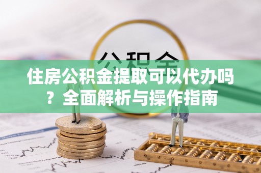 昆都仑住房公积金提取可以代办吗？全面解析与操作指南