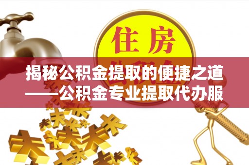 昆都仑揭秘公积金提取的便捷之道——公积金专业提取代办服务解析