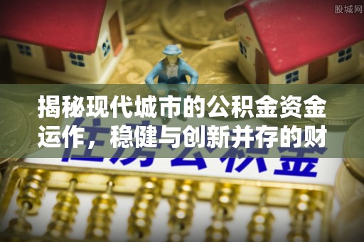 昆都仑揭秘现代城市的公积金资金运作，稳健与创新并存的财富管理之道