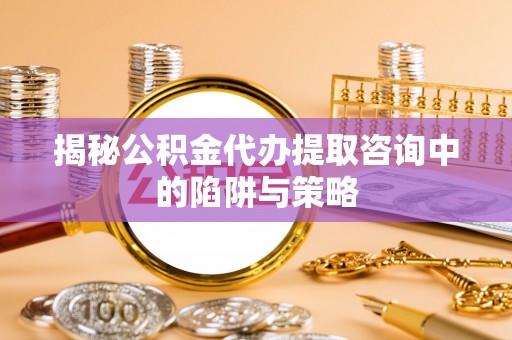 昆都仑揭秘公积金代办提取咨询中的陷阱与策略