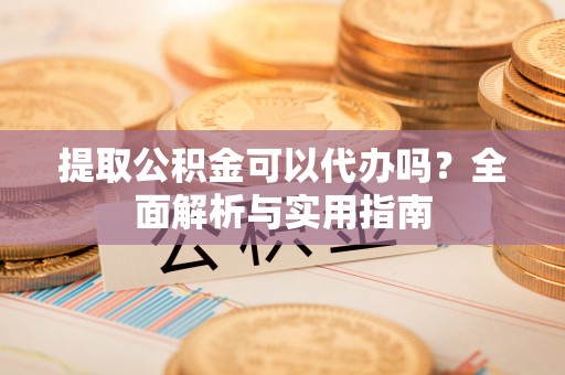 昆都仑提取公积金可以代办吗？全面解析与实用指南