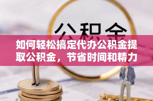 昆都仑如何轻松搞定代办公积金提取公积金，节省时间和精力的秘密武器