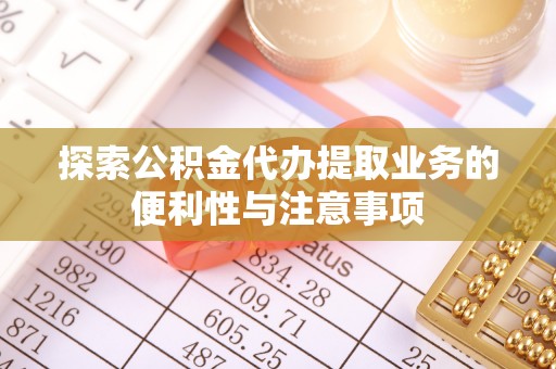 昆都仑探索公积金代办提取业务的便利性与注意事项