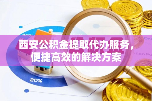 昆都仑西安公积金提取代办服务，便捷高效的解决方案