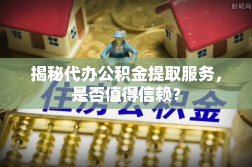 昆都仑揭秘代办公积金提取服务，是否值得信赖？