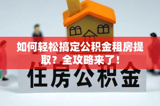 昆都仑如何轻松搞定公积金租房提取？全攻略来了！