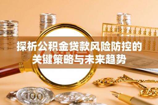 昆都仑探析公积金贷款风险防控的关键策略与未来趋势