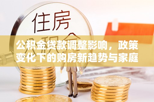 昆都仑公积金贷款调整影响，政策变化下的购房新趋势与家庭财务规划