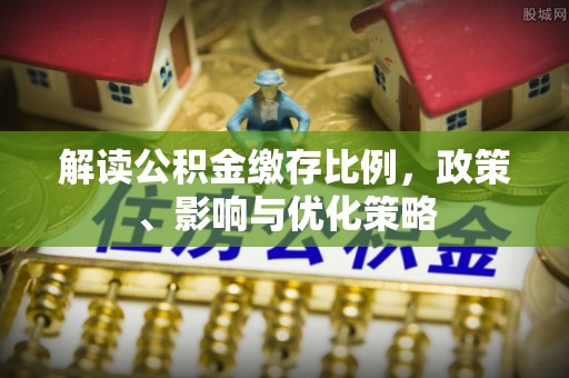 昆都仑解读公积金缴存比例，政策、影响与优化策略