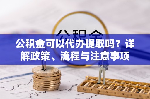 昆都仑公积金可以代办提取吗？详解政策、流程与注意事项