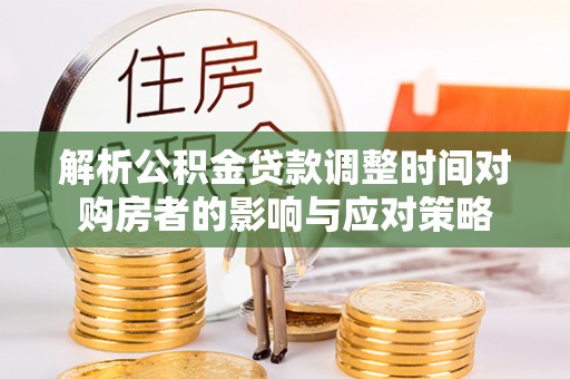 昆都仑解析公积金贷款调整时间对购房者的影响与应对策略