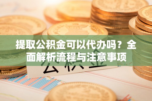 昆都仑提取公积金可以代办吗？全面解析流程与注意事项