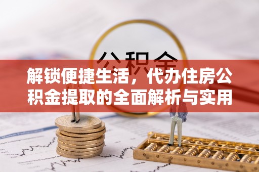 昆都仑解锁便捷生活，代办住房公积金提取的全面解析与实用指南