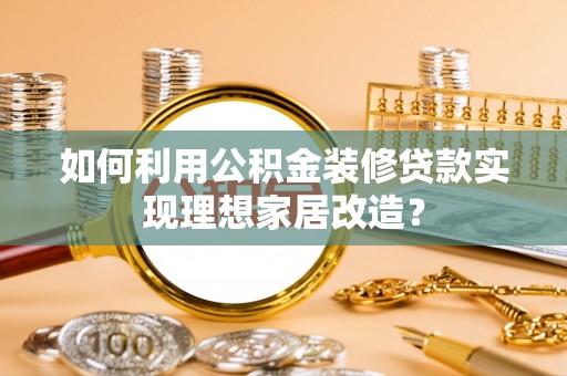昆都仑如何利用公积金装修贷款实现理想家居改造？