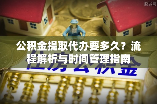 昆都仑公积金提取代办要多久？流程解析与时间管理指南