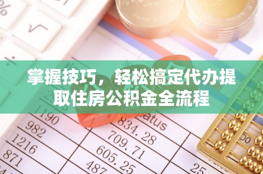 昆都仑掌握技巧，轻松搞定代办提取住房公积金全流程