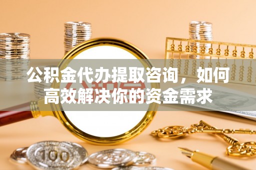 昆都仑公积金代办提取咨询，如何高效解决你的资金需求