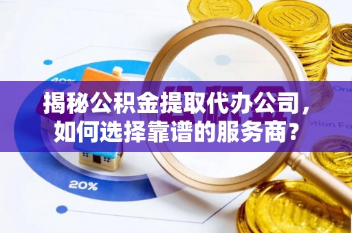 昆都仑揭秘公积金提取代办公司，如何选择靠谱的服务商？