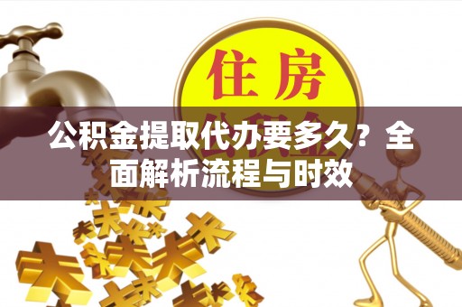 昆都仑公积金提取代办要多久？全面解析流程与时效