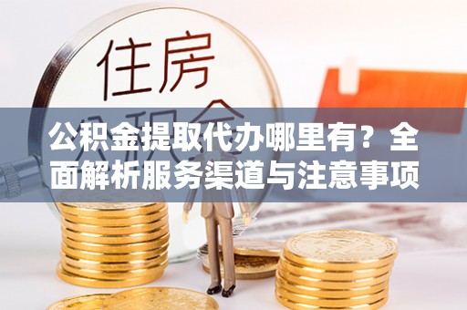 昆都仑公积金提取代办哪里有？全面解析服务渠道与注意事项