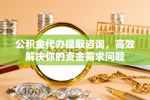 昆都仑公积金代办提取咨询，高效解决你的资金需求问题