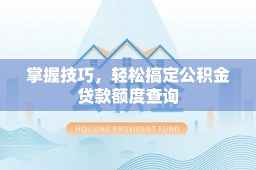 昆都仑掌握技巧，轻松搞定公积金贷款额度查询