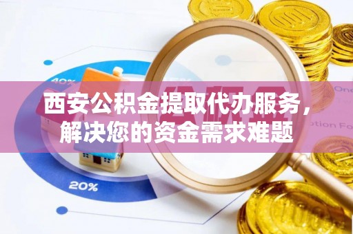 昆都仑西安公积金提取代办服务，解决您的资金需求难题
