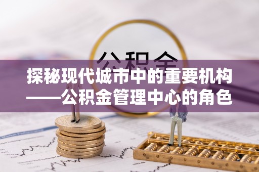 昆都仑探秘现代城市中的重要机构——公积金管理中心的角色与使命