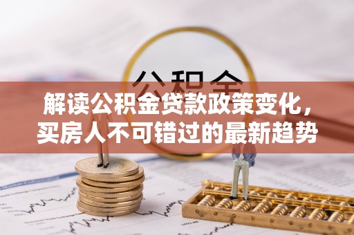 昆都仑解读公积金贷款政策变化，买房人不可错过的最新趋势