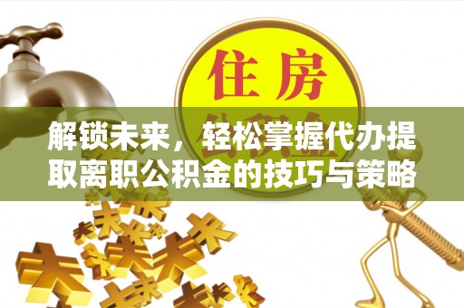 昆都仑解锁未来，轻松掌握代办提取离职公积金的技巧与策略