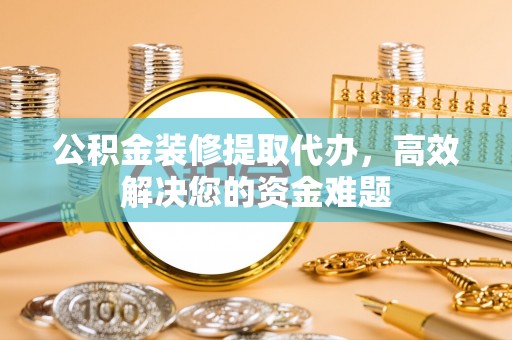 昆都仑公积金装修提取代办，高效解决您的资金难题