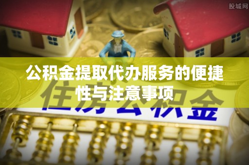 昆都仑公积金提取代办服务的便捷性与注意事项