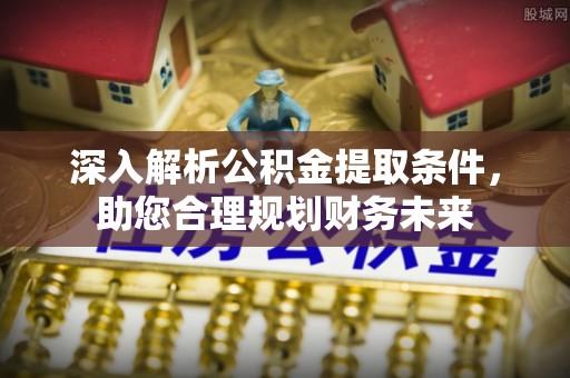 昆都仑深入解析公积金提取条件，助您合理规划财务未来