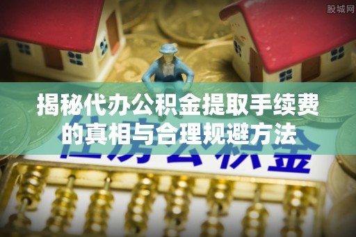 昆都仑揭秘代办公积金提取手续费的真相与合理规避方法
