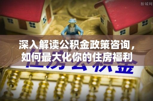 昆都仑深入解读公积金政策咨询，如何最大化你的住房福利