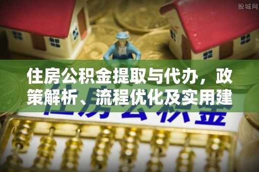 昆都仑住房公积金提取与代办，政策解析、流程优化及实用建议
