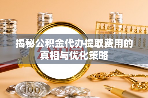 昆都仑揭秘公积金代办提取费用的真相与优化策略