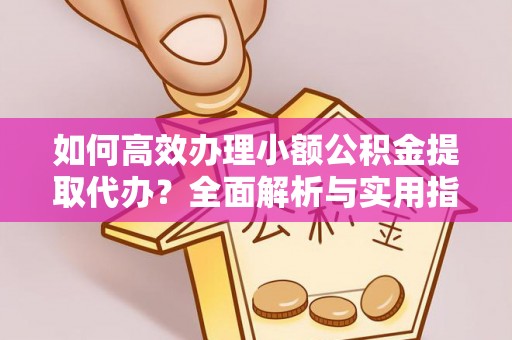 昆都仑如何高效办理小额公积金提取代办？全面解析与实用指南