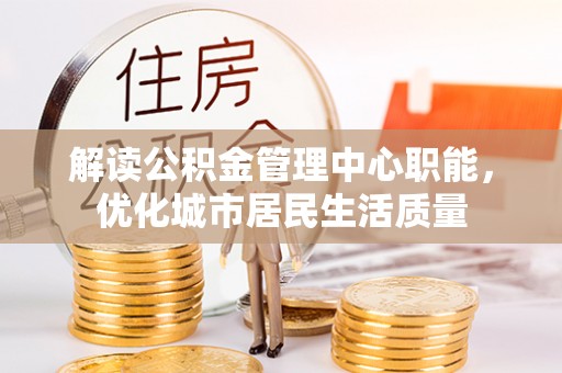 昆都仑解读公积金管理中心职能，优化城市居民生活质量