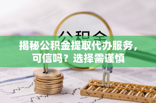 昆都仑揭秘公积金提取代办服务，可信吗？选择需谨慎