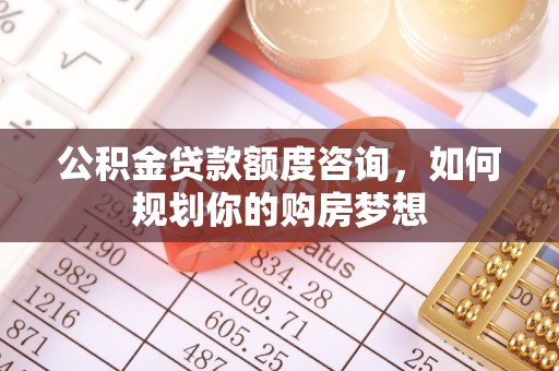昆都仑公积金贷款额度咨询，如何规划你的购房梦想