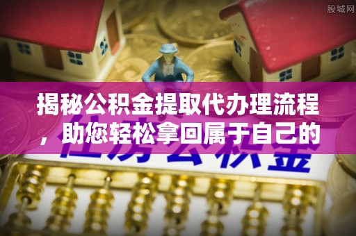 昆都仑揭秘公积金提取代办理流程，助您轻松拿回属于自己的钱