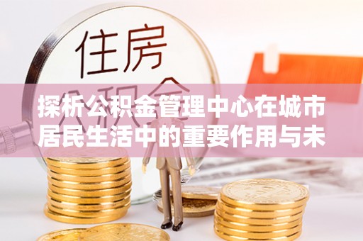 昆都仑探析公积金管理中心在城市居民生活中的重要作用与未来发展趋势