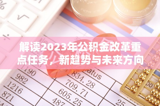 昆都仑解读2023年公积金改革重点任务，新趋势与未来方向