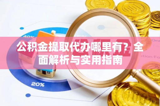 昆都仑公积金提取代办哪里有？全面解析与实用指南