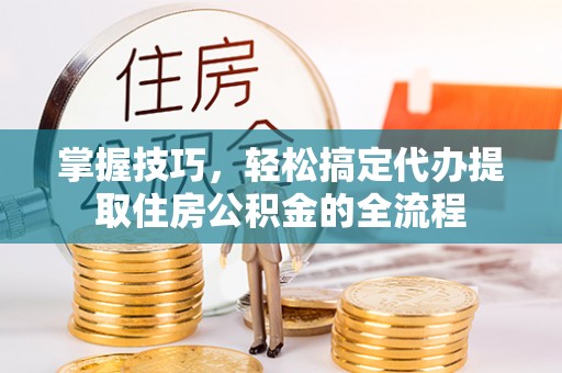 昆都仑掌握技巧，轻松搞定代办提取住房公积金的全流程