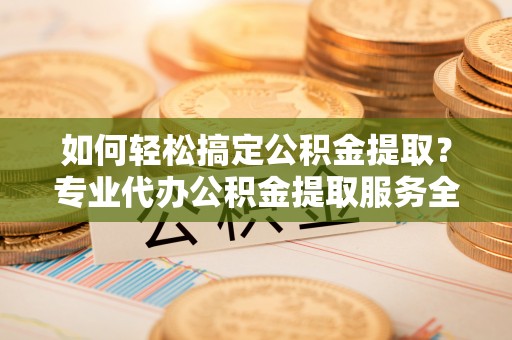 昆都仑如何轻松搞定公积金提取？专业代办公积金提取服务全解析