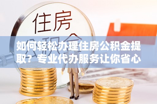 昆都仑如何轻松办理住房公积金提取？专业代办服务让你省心无忧