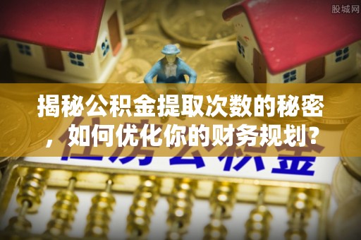 昆都仑揭秘公积金提取次数的秘密，如何优化你的财务规划？